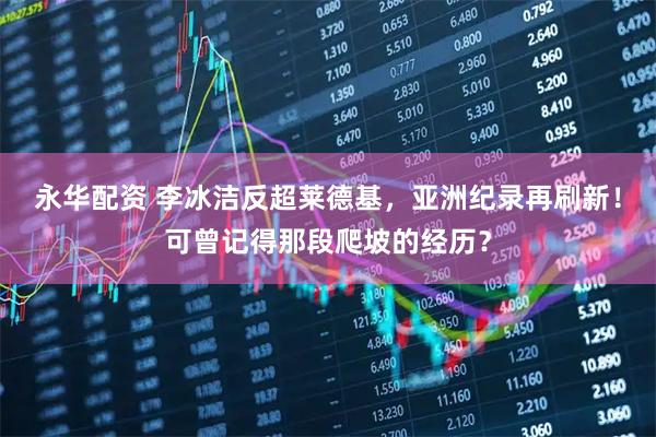 永华配资 李冰洁反超莱德基，亚洲纪录再刷新！可曾记得那段爬坡的经历？