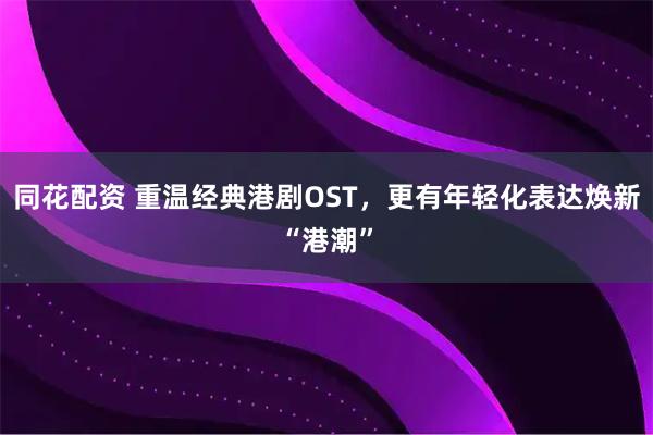 同花配资 重温经典港剧OST，更有年轻化表达焕新“港潮”