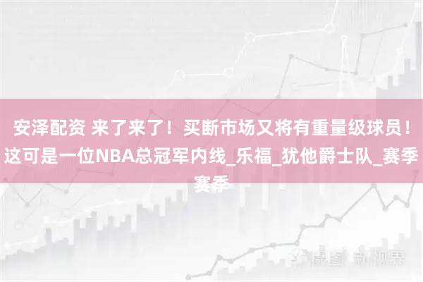 安泽配资 来了来了！买断市场又将有重量级球员！这可是一位NBA总冠军内线_乐福_犹他爵士队_赛季