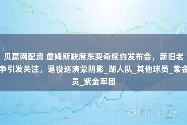 贝赢网配资 詹姆斯缺席东契奇续约发布会，新旧老大之争引发关注，退役巡演蒙阴影_湖人队_其他球员_紫金军团