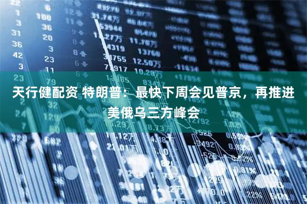 天行健配资 特朗普：最快下周会见普京，再推进美俄乌三方峰会