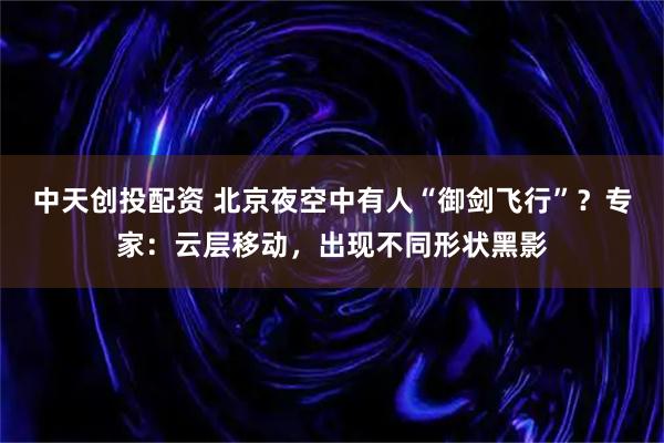 中天创投配资 北京夜空中有人“御剑飞行”?专家:云层移动,出现不同形状黑影
