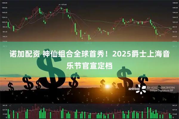 诺加配资 神仙组合全球首秀!2025爵士上海音乐节官宣定档