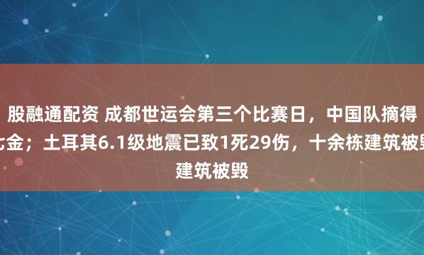 股融通配资 成都世运会第三个比赛日,中国队摘得七金;土耳其6.1级地震已致1死29伤,十余栋建筑被毁