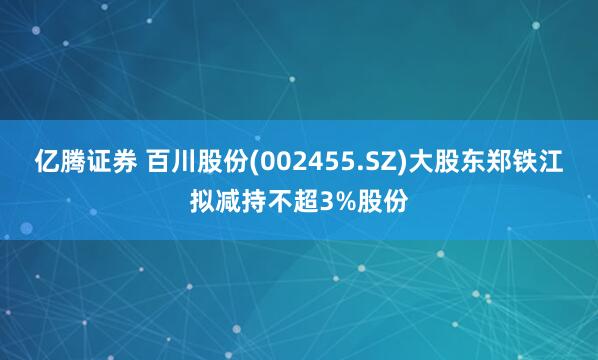 亿腾证券 百川股份(002455.SZ)大股东郑铁江拟减持不超3%股份