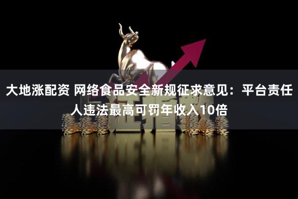 大地涨配资 网络食品安全新规征求意见:平台责任人违法最高可罚年收入10倍