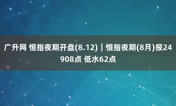 广升网 恒指夜期开盘(8.12)︱恒指夜期(8月)报24908点 低水62点