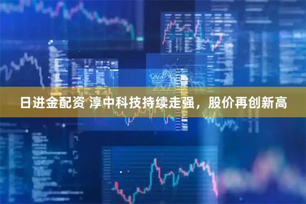 日进金配资 淳中科技持续走强,股价再创新高