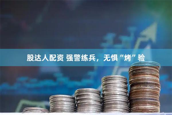 股达人配资 强警练兵,无惧“烤”验