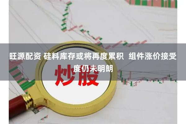 旺源配资 硅料库存或将再度累积 组件涨价接受度仍未明朗