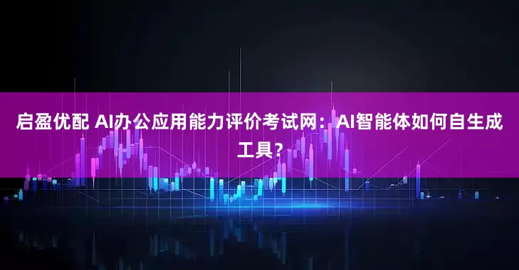 启盈优配 AI办公应用能力评价考试网:AI智能体如何自生成工具?