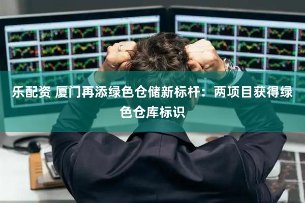 乐配资 厦门再添绿色仓储新标杆:两项目获得绿色仓库标识