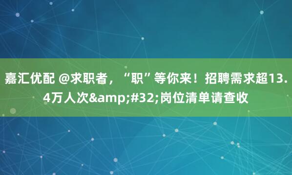 嘉汇优配 @求职者,“职”等你来!招聘需求超13.4万人次 岗位清单请查收