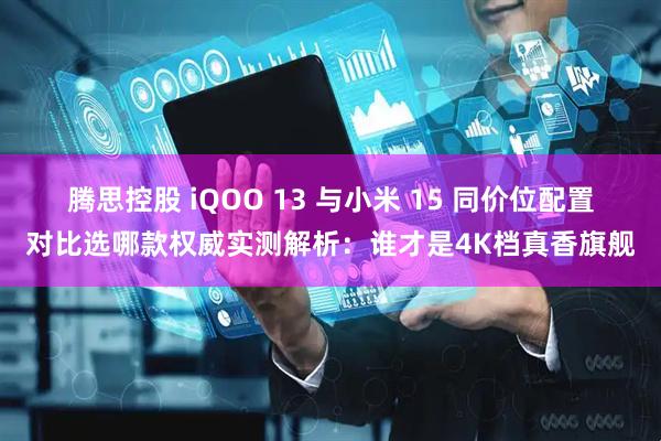 腾思控股 iQOO 13 与小米 15 同价位配置对比选哪款权威实测解析:谁才是4K档真香旗舰