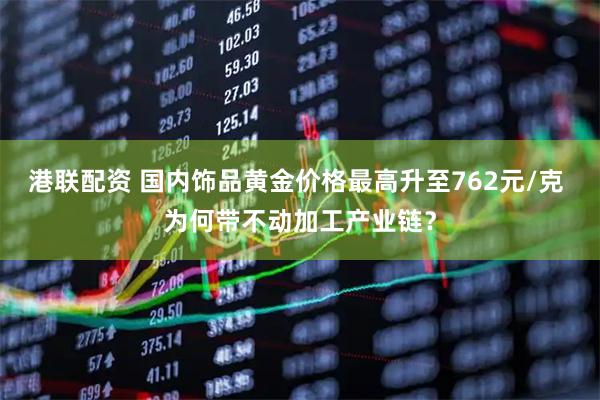 港联配资 国内饰品黄金价格最高升至762元/克 为何带不动加工产业链?