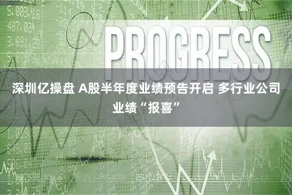 深圳亿操盘 A股半年度业绩预告开启 多行业公司业绩“报喜”