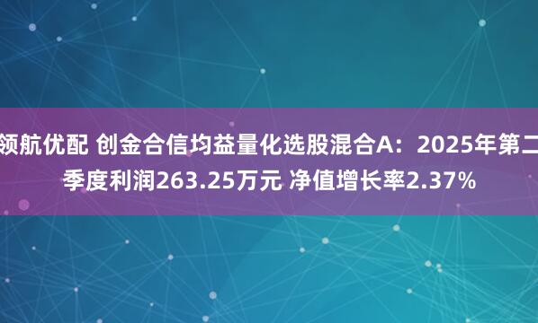 领航优配 创金合信均益量化选股混合A:2025年第二季度利润263.25万元 净值增长率2.37%
