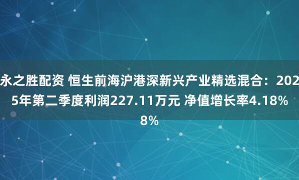 永之胜配资 恒生前海沪港深新兴产业精选混合:2025年第二季度利润227.11万元 净值增长率4.18%