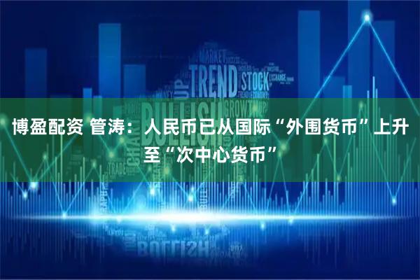 博盈配资 管涛：人民币已从国际“外围货币”上升至“次中心货币”