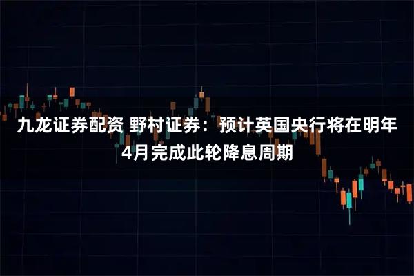 九龙证券配资 野村证券:预计英国央行将在明年4月完成此轮降息周期
