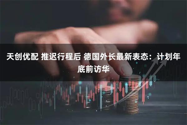 天创优配 推迟行程后 德国外长最新表态：计划年底前访华