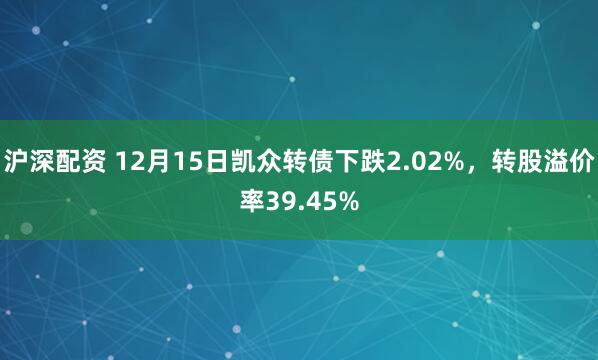 沪深配资 12月15日凯众转债下跌2.02%,转股溢价率39.45%