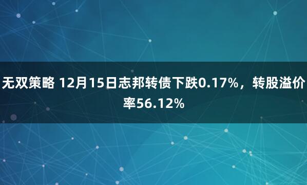 无双策略 12月15日志邦转债下跌0.17%,转股溢价率56.12%