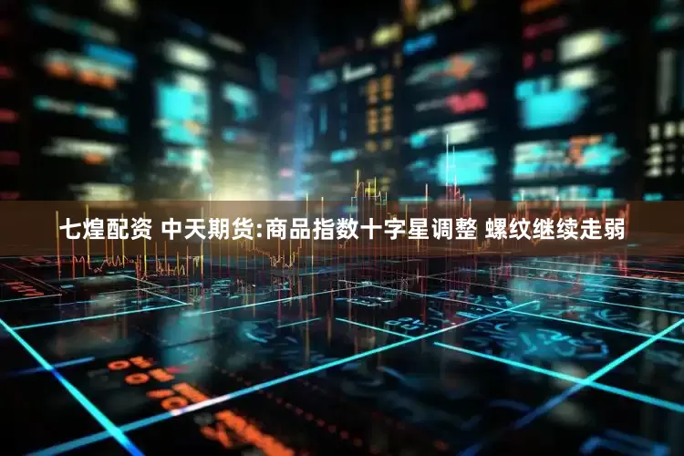 七煌配资 中天期货:商品指数十字星调整 螺纹继续走弱