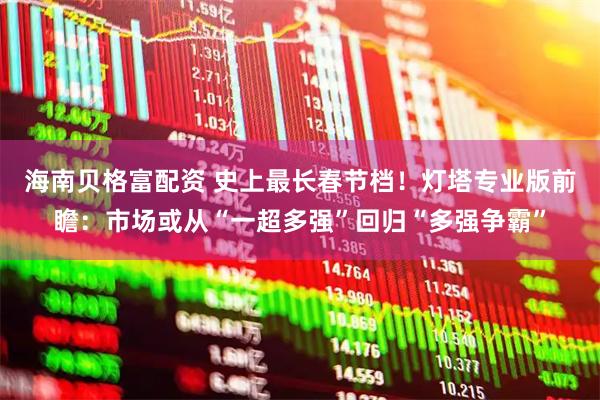 海南贝格富配资 史上最长春节档！灯塔专业版前瞻：市场或从“一超多强”回归“多强争霸”