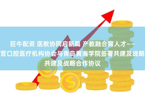 巨牛配资 医教协同启新篇 产教融合育人才——山东省民营口腔医疗机构协会与青岛黄海学院签署共建及战略合作协议