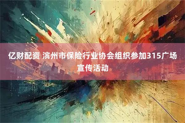 亿财配资 滨州市保险行业协会组织参加315广场宣传活动