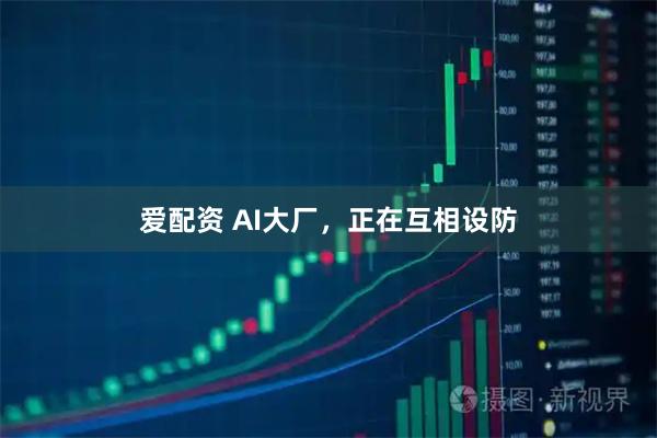 爱配资 AI大厂，正在互相设防